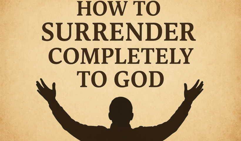 How to Surrender Completely to God